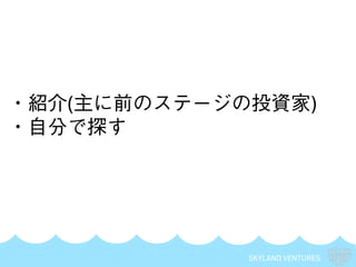 SKYLAND VENTURES
・紹介(主に前のステージの投資家)
・自分で探す
 