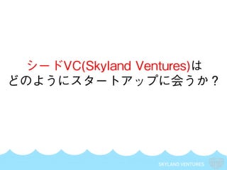 SKYLAND VENTURES
シードVC(Skyland Ventures)は
どのようにスタートアップに会うか？
 
