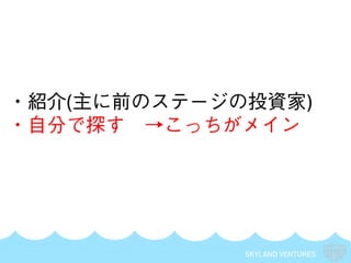 SKYLAND VENTURES
・紹介(主に前のステージの投資家)
・自分で探す →こっちがメイン
 