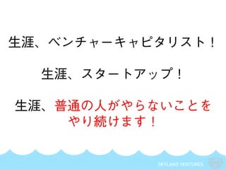 SKYLAND VENTURES
生涯、ベンチャーキャピタリスト！
生涯、スタートアップ！
生涯、普通の人がやらないことを
やり続けます！
 
