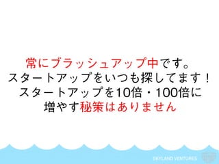 SKYLAND VENTURES
常にブラッシュアップ中です。
スタートアップをいつも探してます！
スタートアップを10倍・100倍に
増やす秘策はありません
 