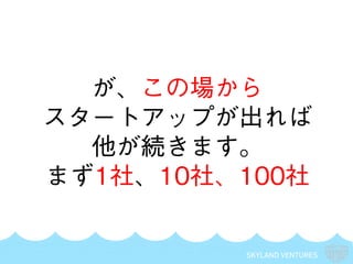 SKYLAND VENTURES
が、この場から
スタートアップが出れば
他が続きます。
まず1社、10社、100社
 