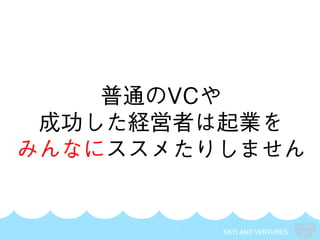 SKYLAND VENTURES
普通のVCや
成功した経営者は起業を
みんなにススメたりしません
 