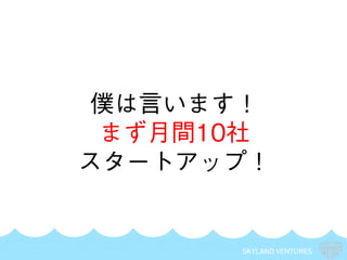 SKYLAND VENTURES
僕は言います！
まず月間10社
スタートアップ！
 