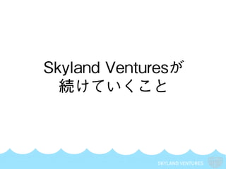 SKYLAND VENTURES
Skyland Venturesが
続けていくこと
 