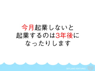 SKYLAND VENTURES
今月起業しないと
起業するのは3年後に
なったりします
 