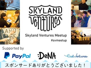 SKYLAND VENTURES
#svmeetup
Supported by
スポンサードありがとうございました！
 