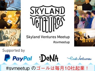 SKYLAND VENTURES
#svmeetup
Supported by
#svmeetup のゴールは毎月10社起業！
 