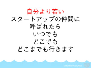 SKYLAND VENTURES
自分より若い
スタートアップの仲間に
呼ばれたら
いつでも
どこでも
どこまでも行きます
 