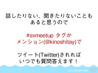 SKYLAND VENTURES
話したりない、聞きたりないことも
あると思うので
#svmeetup タグか
メンション(@kinoshitay)で
ツイート(Twitter)されれば
いつでも質問答えます！
 