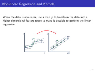 Non-linear Regression and Kernels
When the data is non-linear, use a map ϕ to transform the data into a
higher dimensional feature space to make it possible to perform the linear
regression.
12 / 16
 