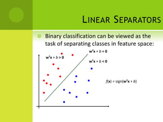 L INEAR S EPARATORS
   Binary classification can be viewed as the
    task of separating classes in feature space:
                     wTx + b = 0
    wTx + b > 0
                     wTx + b < 0



                               f(x) = sign(wTx + b)
 