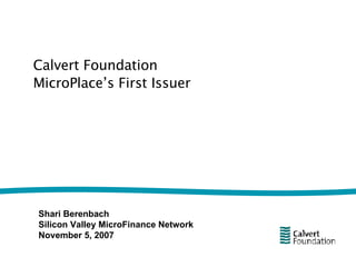 Calvert Foundation MicroPlace’s First Issuer Shari Berenbach Silicon Valley MicroFinance Network November 5, 2007 