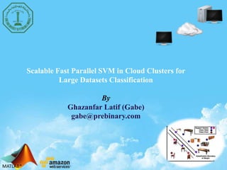MATLAB®MATLAB®
Scalable Fast Parallel SVM in Cloud Clusters for
Large Datasets Classification
By
Ghazanfar Latif (Gabe)
gabe@prebinary.com
 