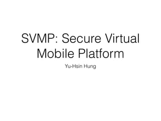 SVMP: Secure Virtual
Mobile Platform
Yu-Hsin Hung
 