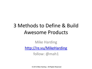3 Methods to Define & Build
    Awesome Products
          Mike Harding
    http://re.vu/MikeHarding
         follow: @mah1

       © 2012 Mike Harding – All Rights Reserved
 