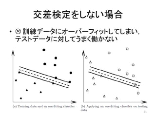 交差検定をしない場合
•  訓練データにオーバーフィットしてしまい，
  テストデータに対してうまく働かない




                           21
 