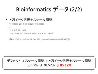 Bioinformatics データ (2/2)
• パラメータ選択＋スケール調整




デフォルト → スケール調整 → パラメータ選択＋スケール調整
       56.52% → 78.52% → 85.12%
                                  30
 