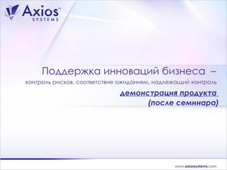 Поддержка инноваций бизнеса  –  контроль рисков, соответствие ожиданиям, надлежащий контроль     демонстрация продукта  (после семинара) 