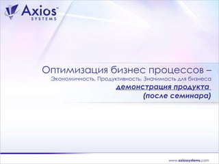 Оптимизация бизнес процессов  – Экономичность, Продуктивность, Значимость для бизнеса   демонстрация продукта  (после семинара) 
