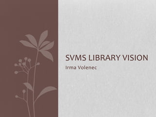 SVMS LIBRARY VISION
Irma Volenec
 