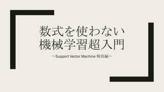 数式を使わない
機械学習超入門
〜Support Vector Machine 解説編〜
 
