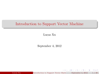 Introduction to Support Vector Machine

                       Lucas Xu


                September 4, 2012




Lucas Xu    Introduction to Support Vector Machine   September 4, 2012   1 / 20
 