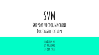 SVM
SUPPORT VECTOR MACHINE
For classification
Anish m m
Iit palakkad
24 Sep 2018
 