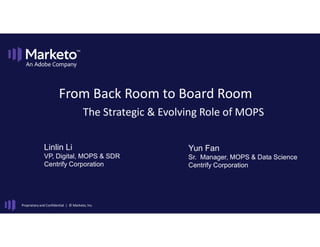 Proprietary and Confidential | © Marketo, Inc.
From Back Room to Board Room
The Strategic & Evolving Role of MOPS
Linlin Li
VP, Digital, MOPS & SDR
Centrify Corporation
Yun Fan
Sr. Manager, MOPS & Data Science
Centrify Corporation
 