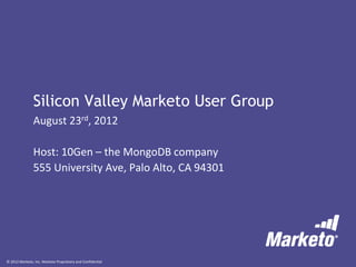 Silicon Valley Marketo User Group
               August 23rd, 2012

               Host: 10Gen – the MongoDB company
               555 University Ave, Palo Alto, CA 94301




© 2012 Marketo, Inc. Marketo Proprietary and Confidential
 