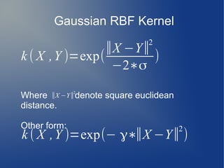 Gaussian RBF Kernel
Where denote square euclidean
distance.
Other form:
k ( X ,Y )=exp(
∣∣X −Y∣∣
2
−2∗σ
)
∣∣X −Y∣∣
2
k ( X ,Y )=exp(−¿ γ∗∣∣X −Y∣∣
2
)
 
