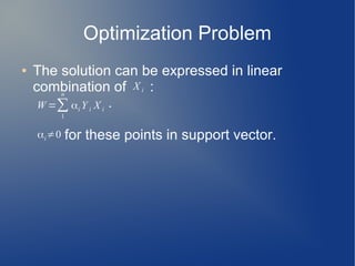 Optimization Problem
● The solution can be expressed in linear
combination of :
.
for these points in support vector.
X i
W =∑
1
n
αi Y i X i
αi≠0
 