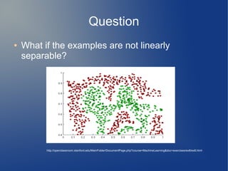 Question
● What if the examples are not linearly
separable?
http://openclassroom.stanford.edu/MainFolder/DocumentPage.php?course=MachineLearning&doc=exercises/ex8/ex8.html
 