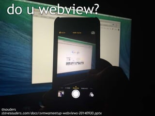 do u webview? 
@souders 
stevesouders.com/docs/svmwameetup-webviews-20140930.pptx 
 