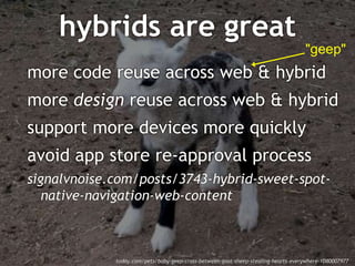 hybrids are great 
"geep" 
more code reuse across web & hybrid 
more design reuse across web & hybrid 
support more devices more quickly 
avoid app store re-approval process 
signalvnoise.com/posts/3743-hybrid-sweet-spot-native- 
navigation-web-content 
today.com/pets/baby-geep-cross-between-goat-sheep-stealing-hearts-everywhere-1D80007977 
 
