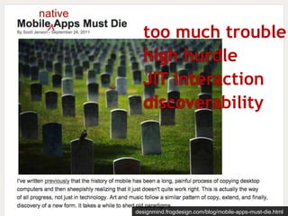 designmind.frogdesign.com/blog/mobile-apps-must-die.html 
native 
^ too much trouble 
high hurdle 
JIT interaction 
discoverability 
 
