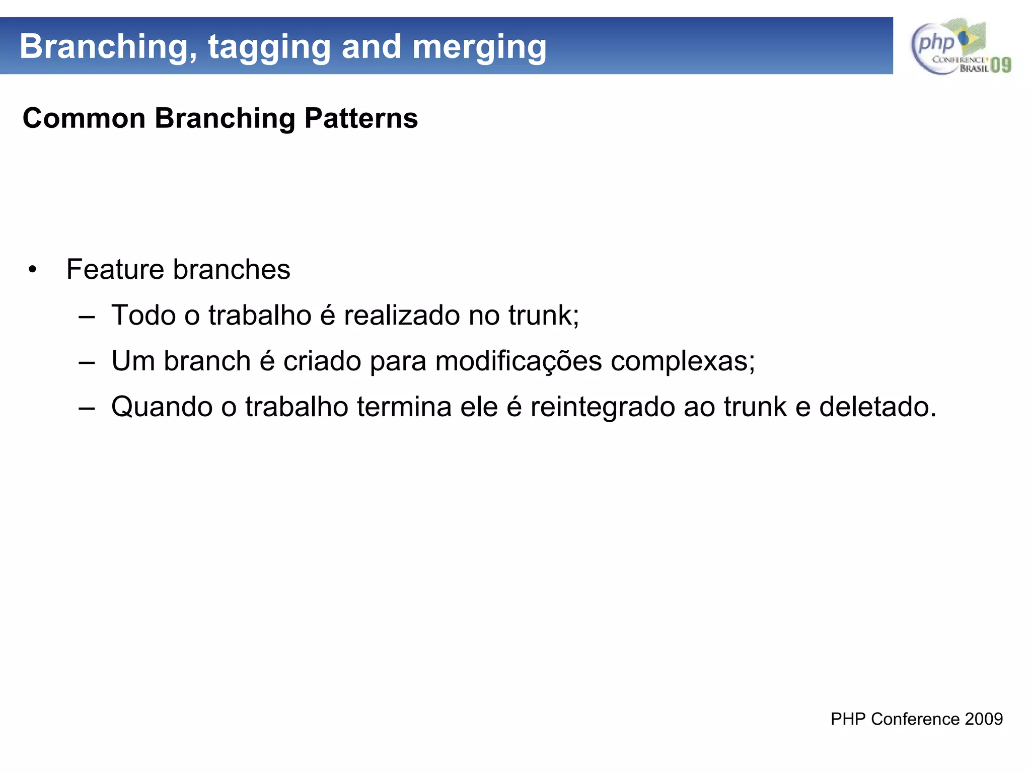 Branching, tagging and merging Feature branches Todo o trabalho é realizado no trunk; Um branch é criado para modificações complexas; Quando o trabalho termina ele é reintegrado ao trunk e deletado. Common Branching Patterns 