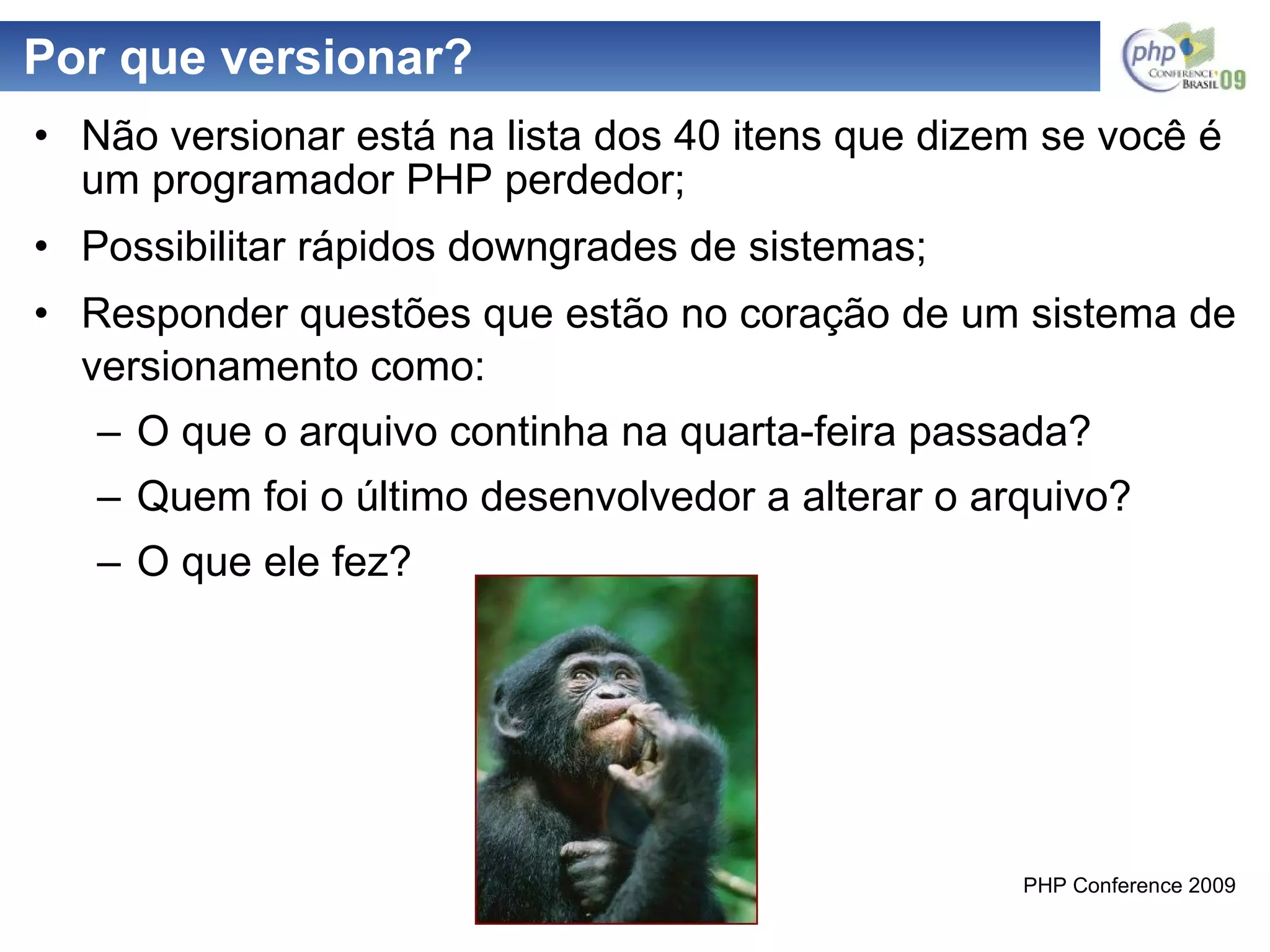 Por que versionar? Não versionar está na lista dos 40 sinais que dizem se você é um péssimo programador PHP  (Fonte: http://soft.belhard.com/wordpress/?p=27); Possibilitar rápidos downgrades de sistemas; Responder questões que estão no coração de um sistema de versionamento como: O que o arquivo continha na quarta-feira passada? Quem foi o último desenvolvedor a alterar o arquivo? O que ele fez? 