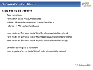 Subversion -  Uso Básico Criar repositório •  svnadmin create /var/svn/airalliance •  chown -R www-data:www-data /var/svn/airalliance •  chmod -R 770 /var/svn/airalliance •  svn mkdir -m 'Estrutura Inicial' http://localhost/svn/airalliance/trunk •  svn mkdir -m 'Estrutura Inicial' http://localhost/svn/airalliance/branches •  svn mkdir -m 'Estrutura Inicial' http://localhost/svn/airalliance/tags Enviando dados para o repositório •  svn import -m 'Import Inicial' http://localhost/svn/airalliance/trunk Ciclo básico de trabalho 