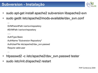 Subversion - Instalação sudo apt-get install apache2 subversion libapache2-svn sudo gedit /etc/apache2/mods-available/dav_svn.conf ... SVNParentPath /var/svn/repository #SVNPath /var/svn/repository ..... AuthType Basic AuthName "Subversion Repository" AuthUserFile /etc/apache2/dav_svn.passwd Require valid-user ... htpasswd2 -c /etc/apache2/dav_svn.passwd tester sudo /etc/init.d/apache2 restart 