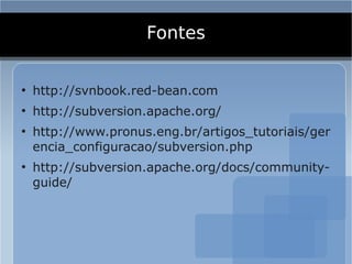 Fontes

●
    http://svnbook.red-bean.com
●
    http://subversion.apache.org/
●
    http://www.pronus.eng.br/artigos_tutoriais/ger
    encia_configuracao/subversion.php
●
    http://subversion.apache.org/docs/community-
    guide/
 