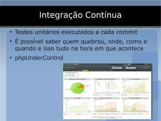 Integração Contínua
●
    Testes unitários executados a cada commit
●
    É possível saber quem quebrou, onde, como e
    quando e isso tudo na hora em que acontece
●
    phpUnderControl
 