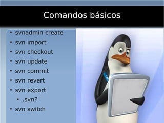 Comandos básicos
●
    svnadmin create
●
    svn import
●
    svn checkout
●
    svn update
●
    svn commit
●
    svn revert
●
    svn export
    ●
        .svn?
●
    svn switch
 