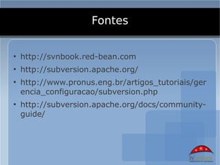 Fontes

●
    http://svnbook.red-bean.com
●
    http://subversion.apache.org/
●
    http://www.pronus.eng.br/artigos_tutoriais/ger
    encia_configuracao/subversion.php
●
    http://subversion.apache.org/docs/community-
    guide/
 