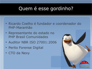 Quem é esse gordinho?

●
    Ricardo Coelho é fundador e coordenador do
    PHP-Maranhão
●
    Representante do estado no
    PHP Brasil Comunidades
●
    Auditor NBR ISO 27001:2006
●
    Perito Forense Digital
●
    CTO da Nexy
 
