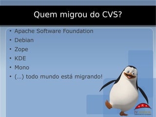 Quem migrou do CVS?
●
    Apache Software Foundation
●
    Debian
●
    Zope
●
    KDE
●
    Mono
●
    (…) todo mundo está migrando!
 