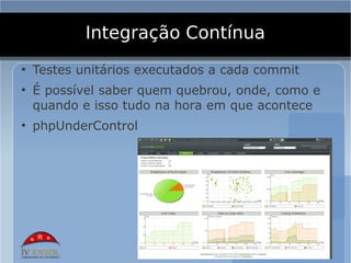 Integração Contínua
●
    Testes unitários executados a cada commit
●
    É possível saber quem quebrou, onde, como e
    quando e isso tudo na hora em que acontece
●
    phpUnderControl
 