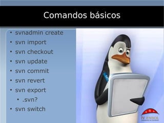 Comandos básicos
●
    svnadmin create
●
    svn import
●
    svn checkout
●
    svn update
●
    svn commit
●
    svn revert
●
    svn export
    ●
        .svn?
●
    svn switch
 