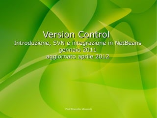 Version Control
Introduzione, SVN e integrazione in NetBeans
               gennaio 2011
           aggiornato aprile 2012




                 Prof.Marcello Missiroli
 
