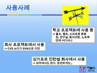 사용사례학교 프로젝트에 사용 중-> 졸프, 웹프, 스마트폰 등등집, 연구실, 동아리방, 노트북언제 어디서나회사 프로젝트에서 사용-> CVS 쓰다가 SVN으로 이전싱가포르 인턴쉽 회사에서 사용-> 외국에서도 쓴다. 당연하게도;;